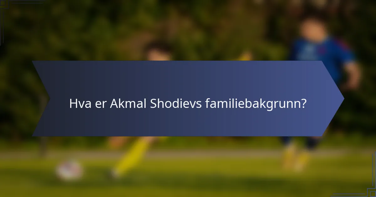 Hva er Akmal Shodievs familiebakgrunn?