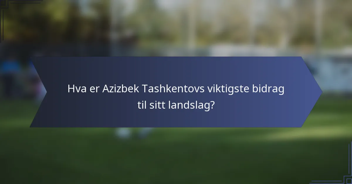 Hva er Azizbek Tashkentovs viktigste bidrag til sitt landslag?