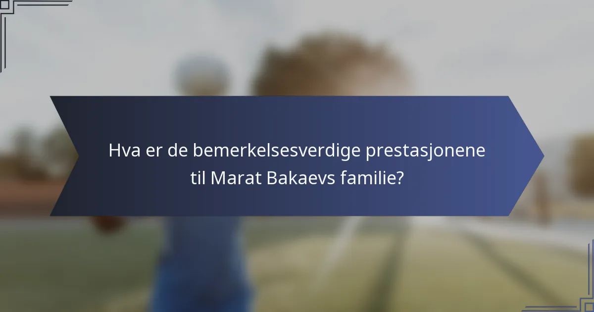 Hva er de bemerkelsesverdige prestasjonene til Marat Bakaevs familie?