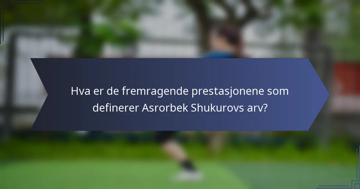 Hva er de fremragende prestasjonene som definerer Asrorbek Shukurovs arv?