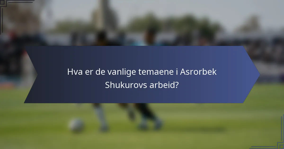 Hva er de vanlige temaene i Asrorbek Shukurovs arbeid?