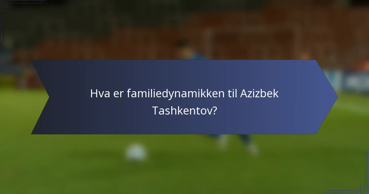 Hva er familiedynamikken til Azizbek Tashkentov?