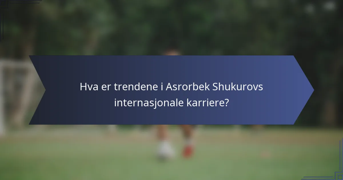 Hva er trendene i Asrorbek Shukurovs internasjonale karriere?