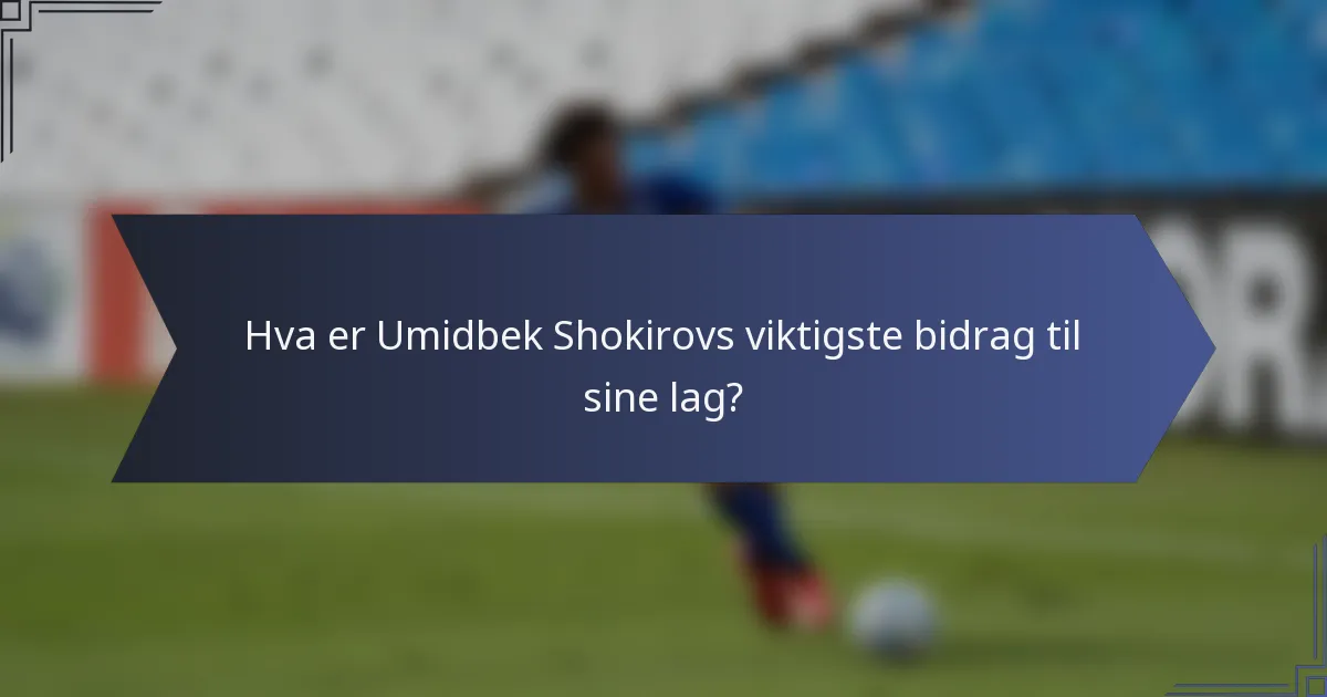 Hva er Umidbek Shokirovs viktigste bidrag til sine lag?