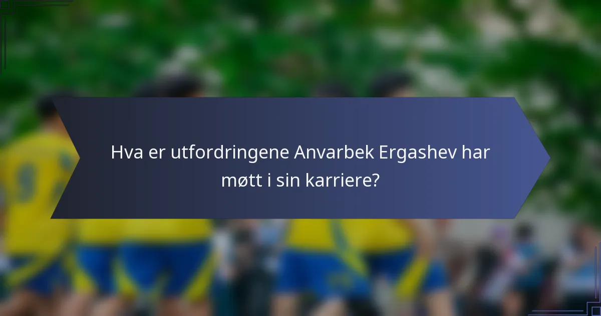 Hva er utfordringene Anvarbek Ergashev har møtt i sin karriere?