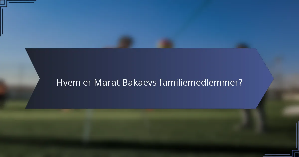 Hvem er Marat Bakaevs familiemedlemmer?
