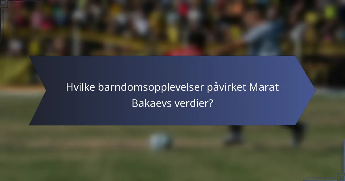 Hvilke barndomsopplevelser påvirket Marat Bakaevs verdier?