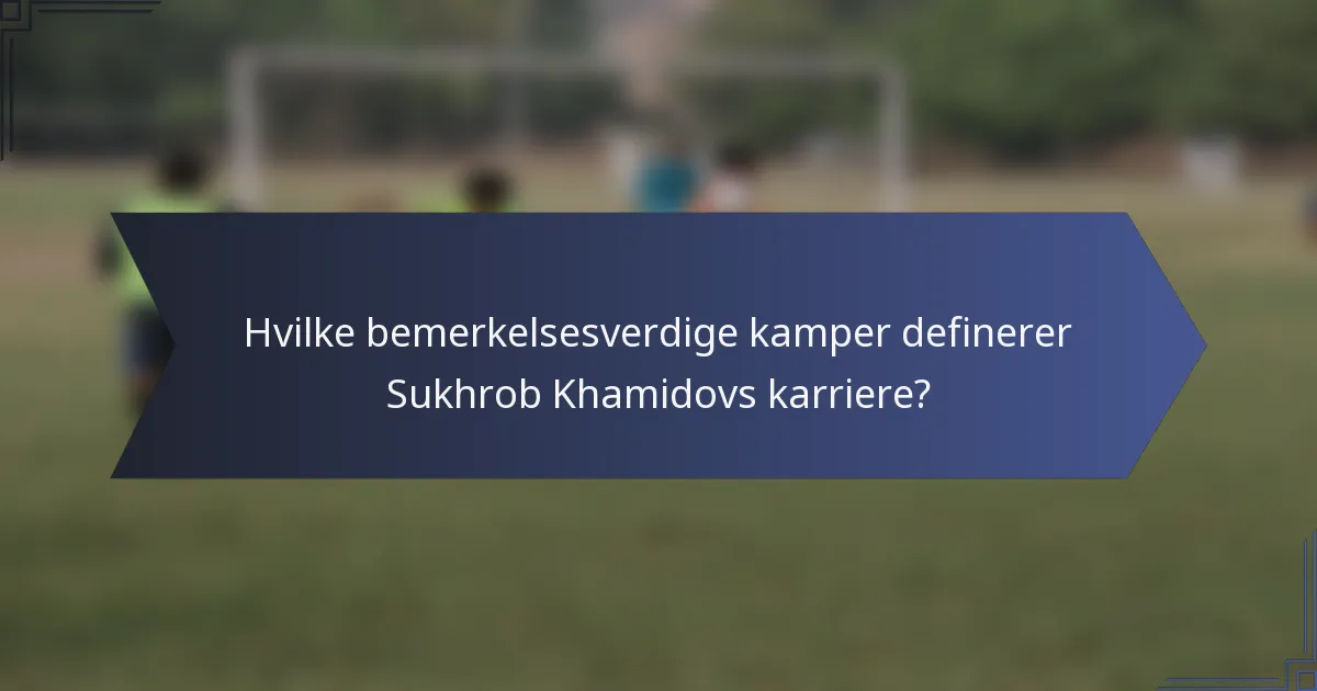 Hvilke bemerkelsesverdige kamper definerer Sukhrob Khamidovs karriere?