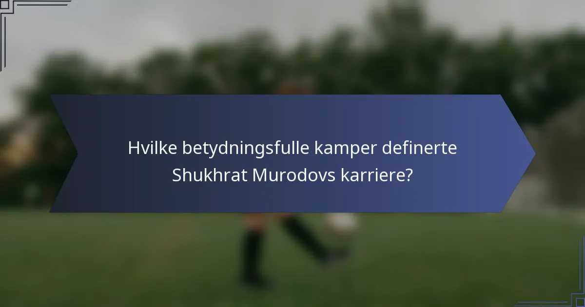 Hvilke betydningsfulle kamper definerte Shukhrat Murodovs karriere?