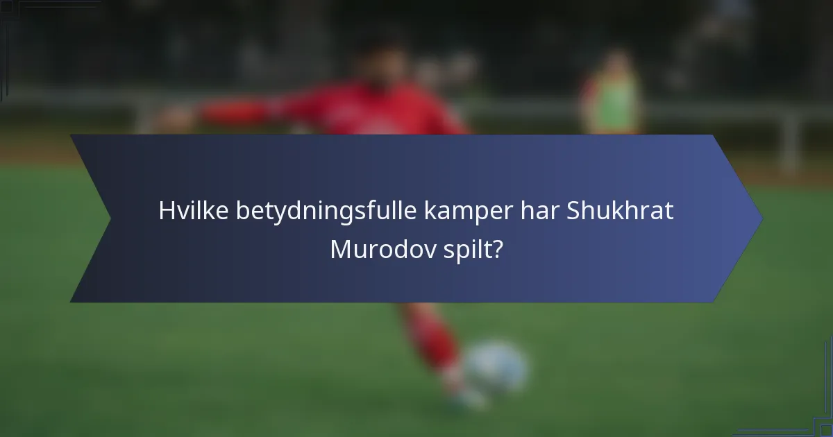 Hvilke betydningsfulle kamper har Shukhrat Murodov spilt?