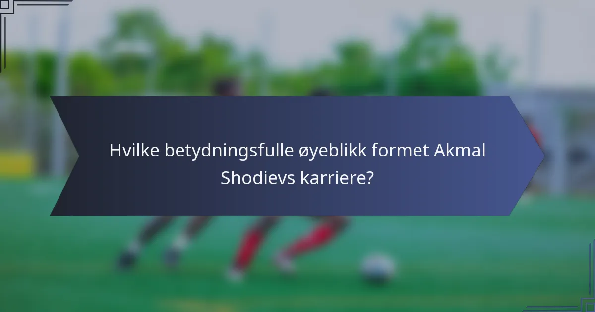 Hvilke betydningsfulle øyeblikk formet Akmal Shodievs karriere?
