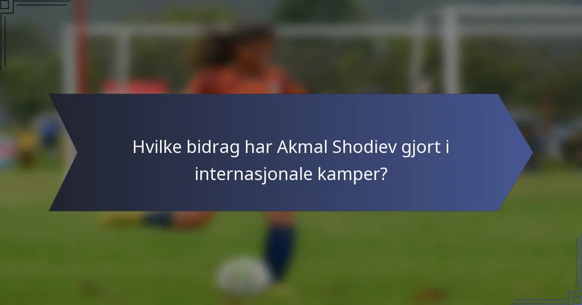 Hvilke bidrag har Akmal Shodiev gjort i internasjonale kamper?