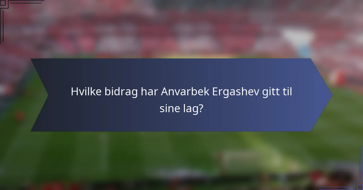Hvilke bidrag har Anvarbek Ergashev gitt til sine lag?