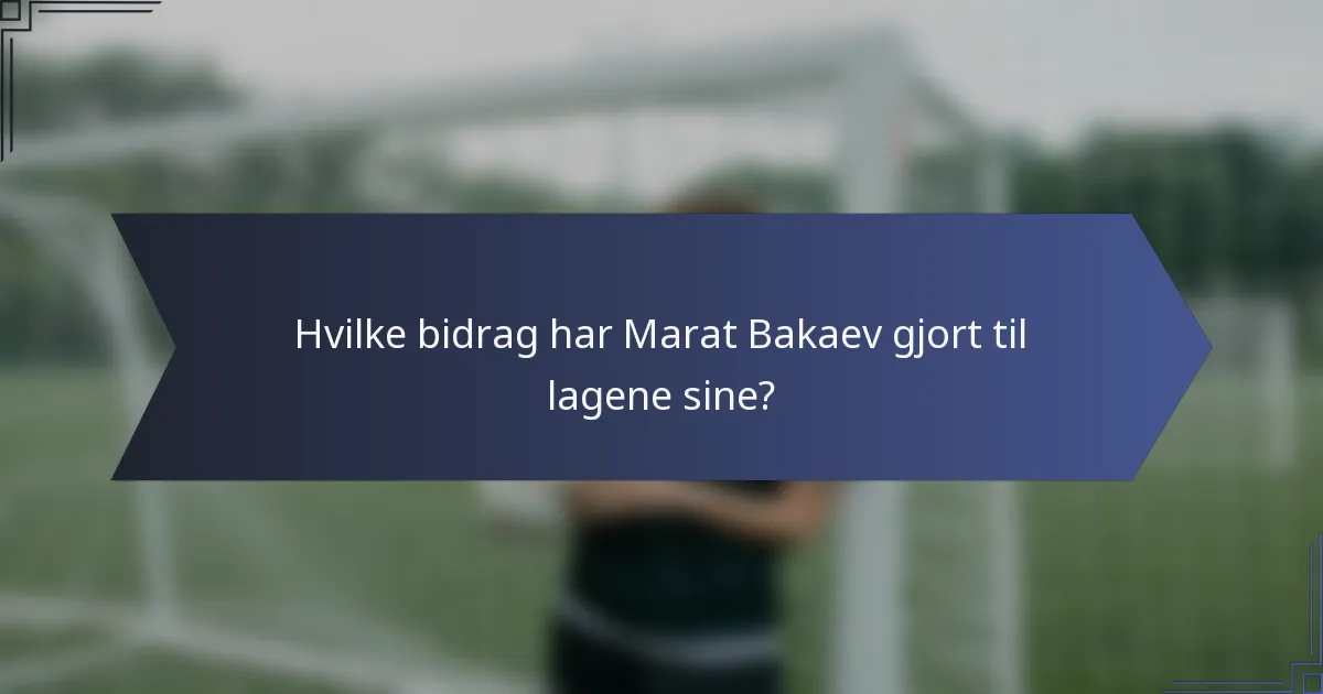 Hvilke bidrag har Marat Bakaev gjort til lagene sine?
