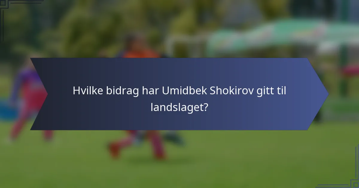 Hvilke bidrag har Umidbek Shokirov gitt til landslaget?