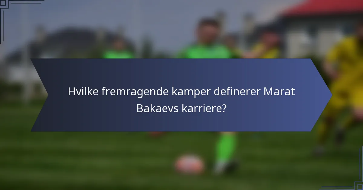 Hvilke fremragende kamper definerer Marat Bakaevs karriere?