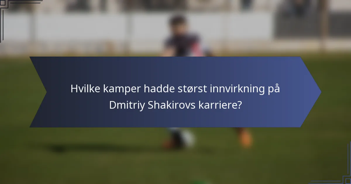 Hvilke kamper hadde størst innvirkning på Dmitriy Shakirovs karriere?