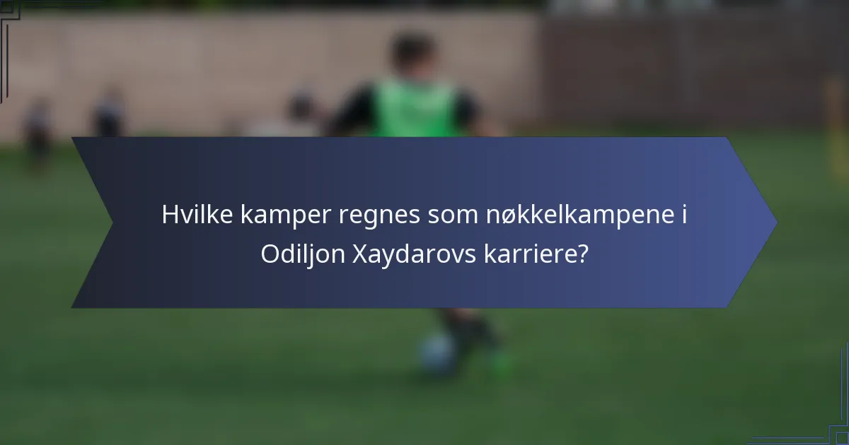 Hvilke kamper regnes som nøkkelkampene i Odiljon Xaydarovs karriere?