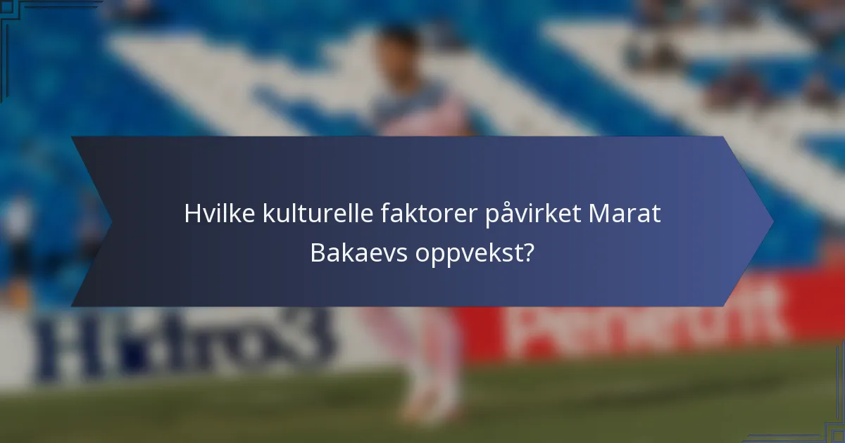 Hvilke kulturelle faktorer påvirket Marat Bakaevs oppvekst?