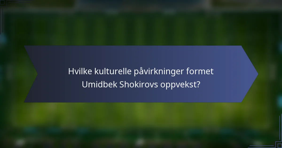 Hvilke kulturelle påvirkninger formet Umidbek Shokirovs oppvekst?