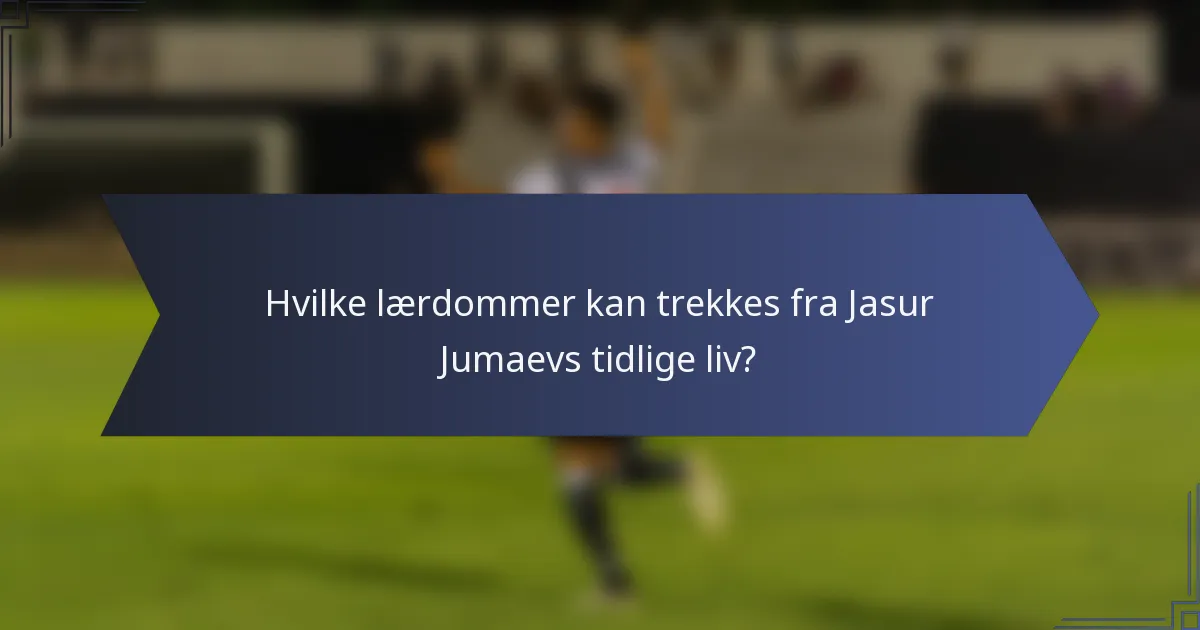 Hvilke lærdommer kan trekkes fra Jasur Jumaevs tidlige liv?