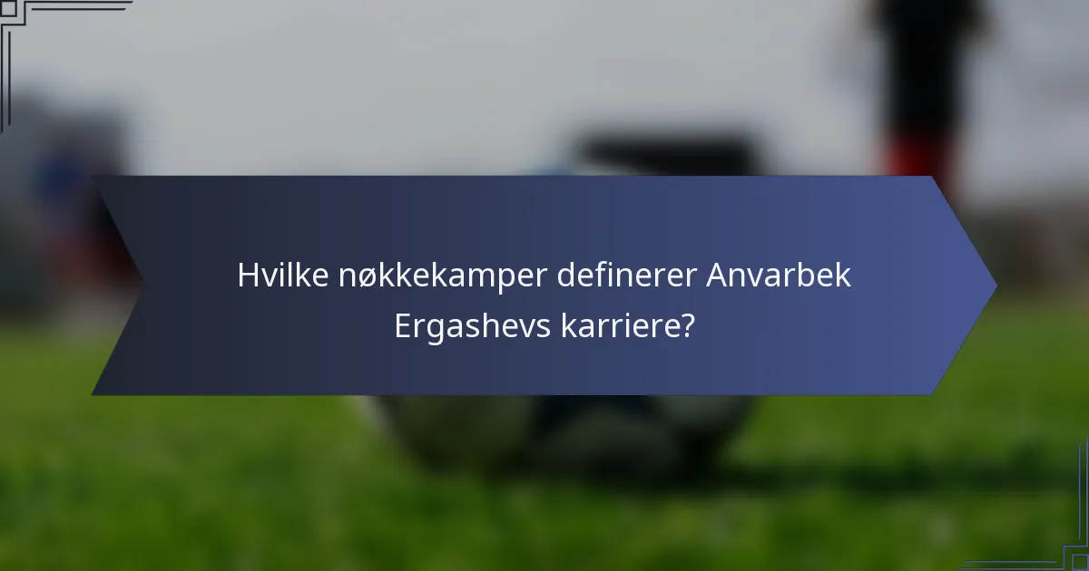 Hvilke nøkkekamper definerer Anvarbek Ergashevs karriere?