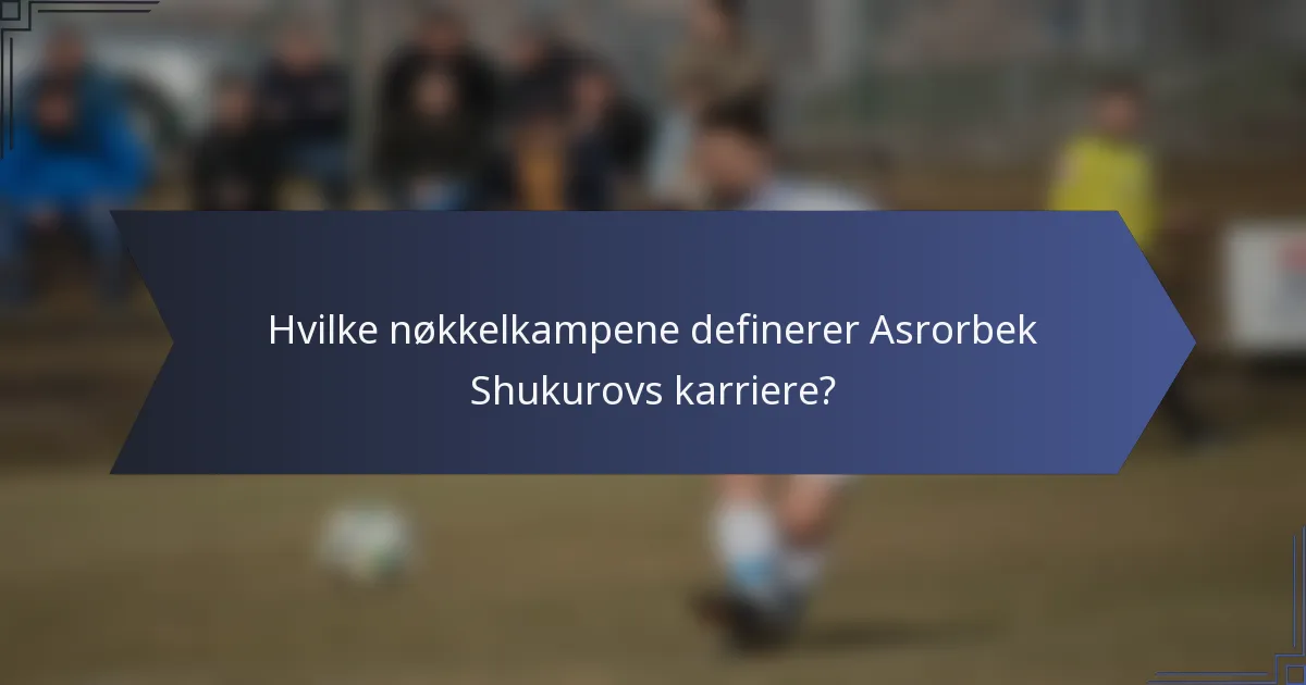 Hvilke nøkkelkampene definerer Asrorbek Shukurovs karriere?