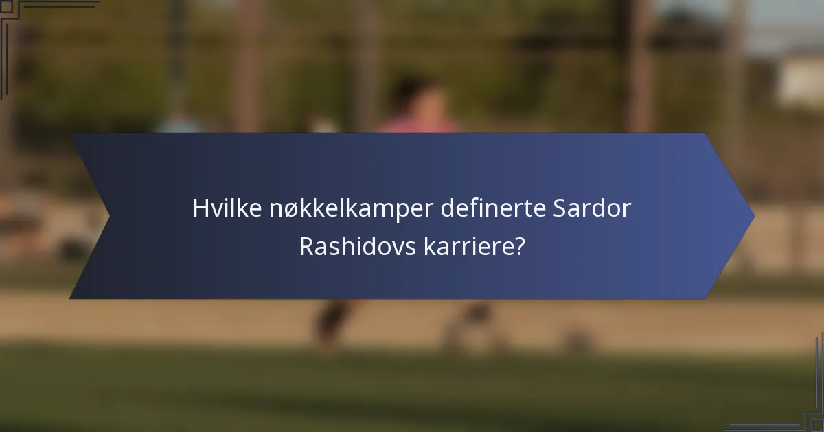 Hvilke nøkkelkamper definerte Sardor Rashidovs karriere?