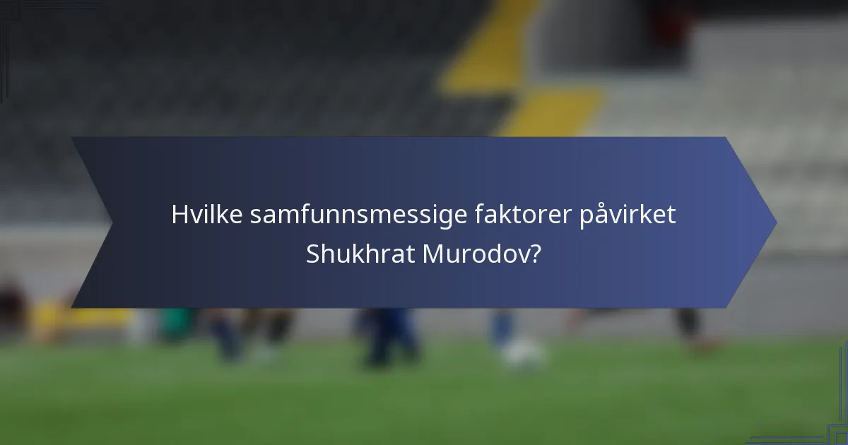 Hvilke samfunnsmessige faktorer påvirket Shukhrat Murodov?