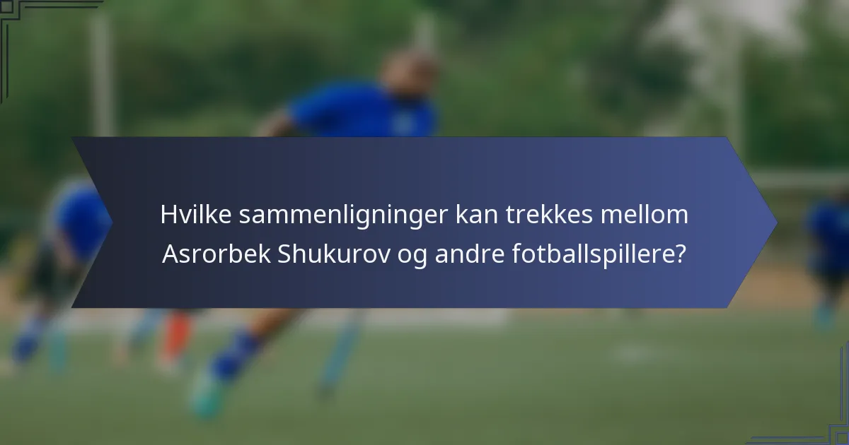 Hvilke sammenligninger kan trekkes mellom Asrorbek Shukurov og andre fotballspillere?