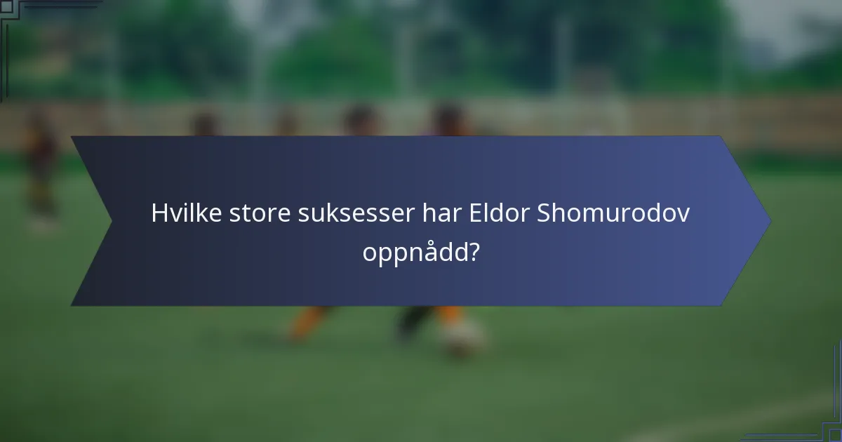 Hvilke store suksesser har Eldor Shomurodov oppnådd?