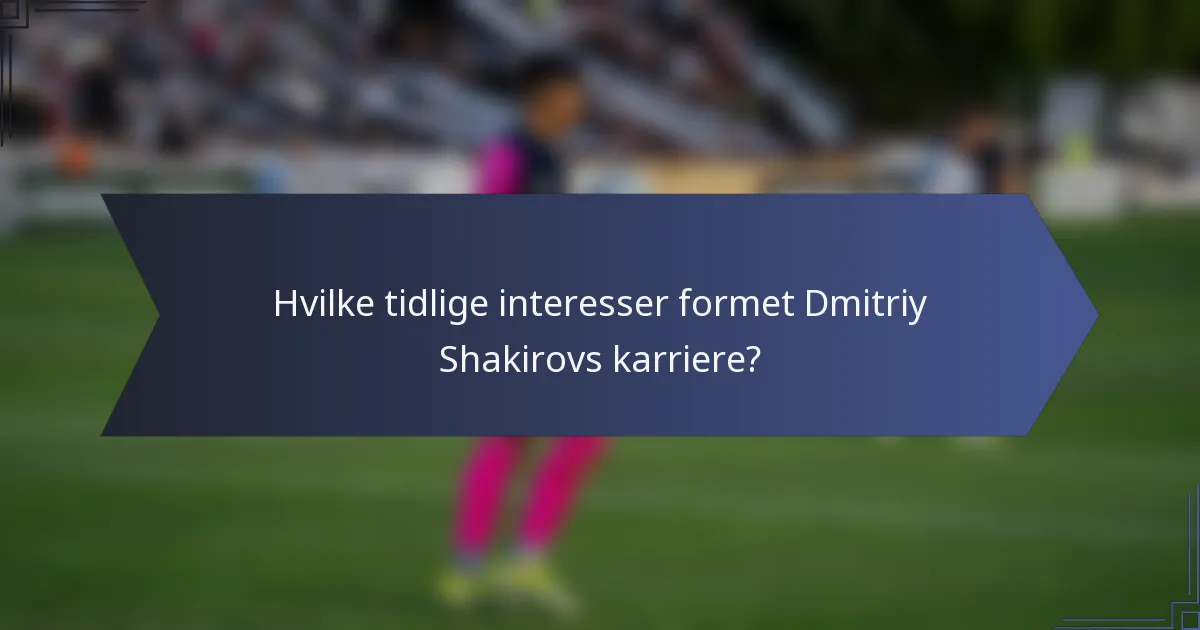Hvilke tidlige interesser formet Dmitriy Shakirovs karriere?