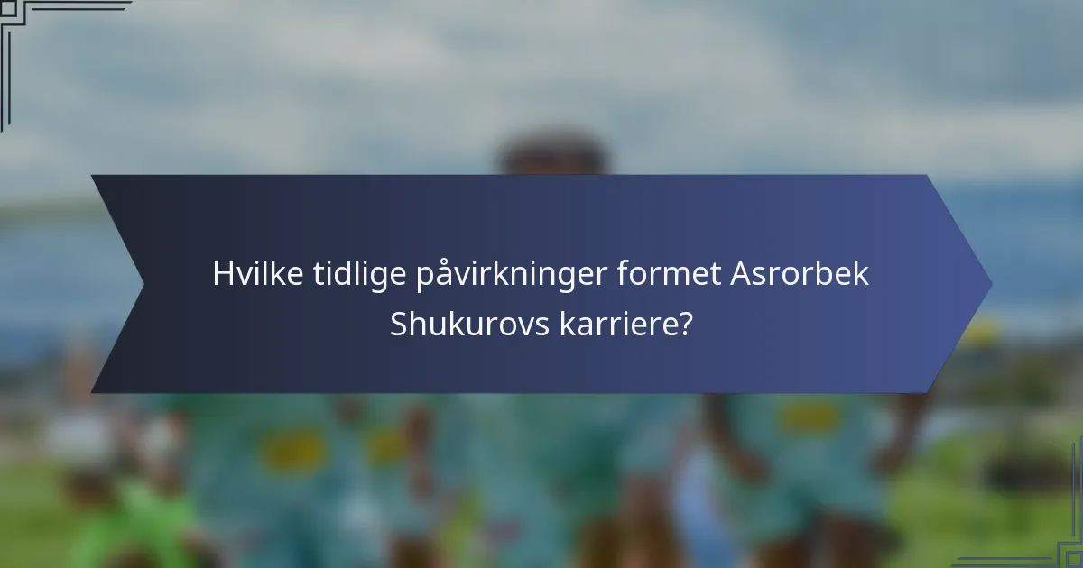 Hvilke tidlige påvirkninger formet Asrorbek Shukurovs karriere?