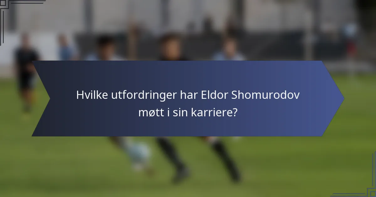 Hvilke utfordringer har Eldor Shomurodov møtt i sin karriere?