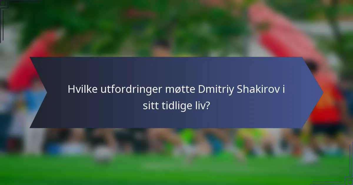 Hvilke utfordringer møtte Dmitriy Shakirov i sitt tidlige liv?