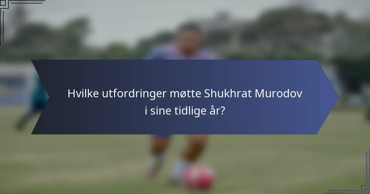 Hvilke utfordringer møtte Shukhrat Murodov i sine tidlige år?