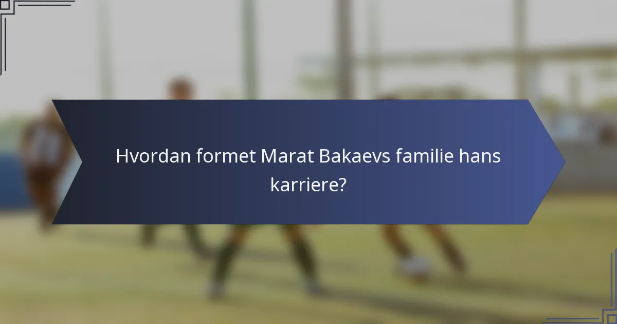 Hvordan formet Marat Bakaevs familie hans karriere?