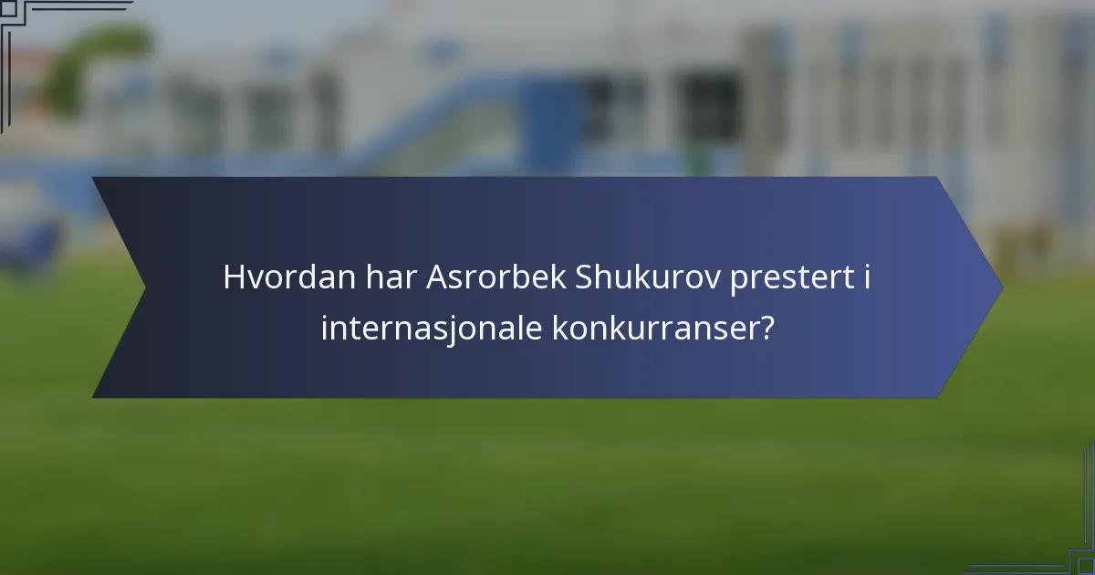 Hvordan har Asrorbek Shukurov prestert i internasjonale konkurranser?