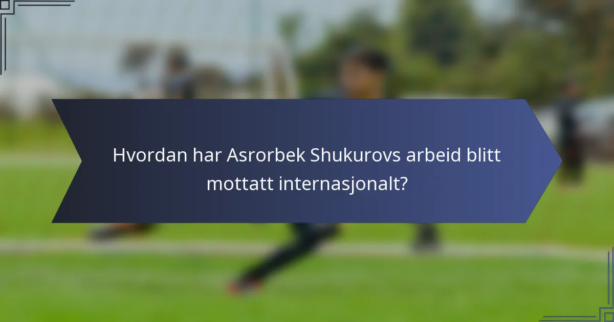 Hvordan har Asrorbek Shukurovs arbeid blitt mottatt internasjonalt?