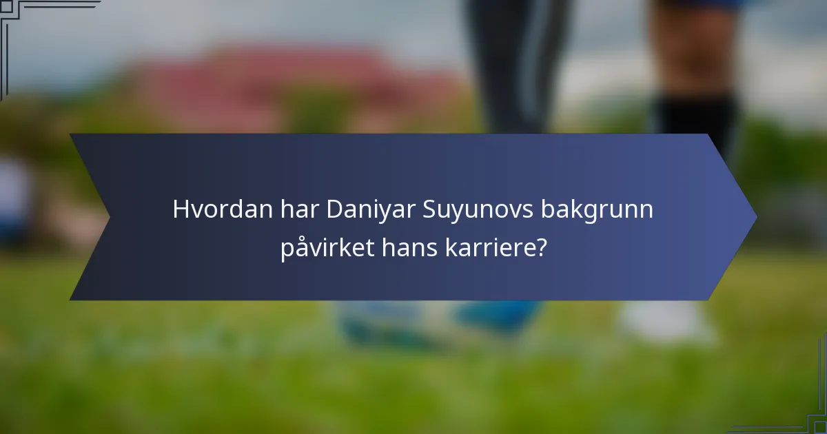 Hvordan har Daniyar Suyunovs bakgrunn påvirket hans karriere?