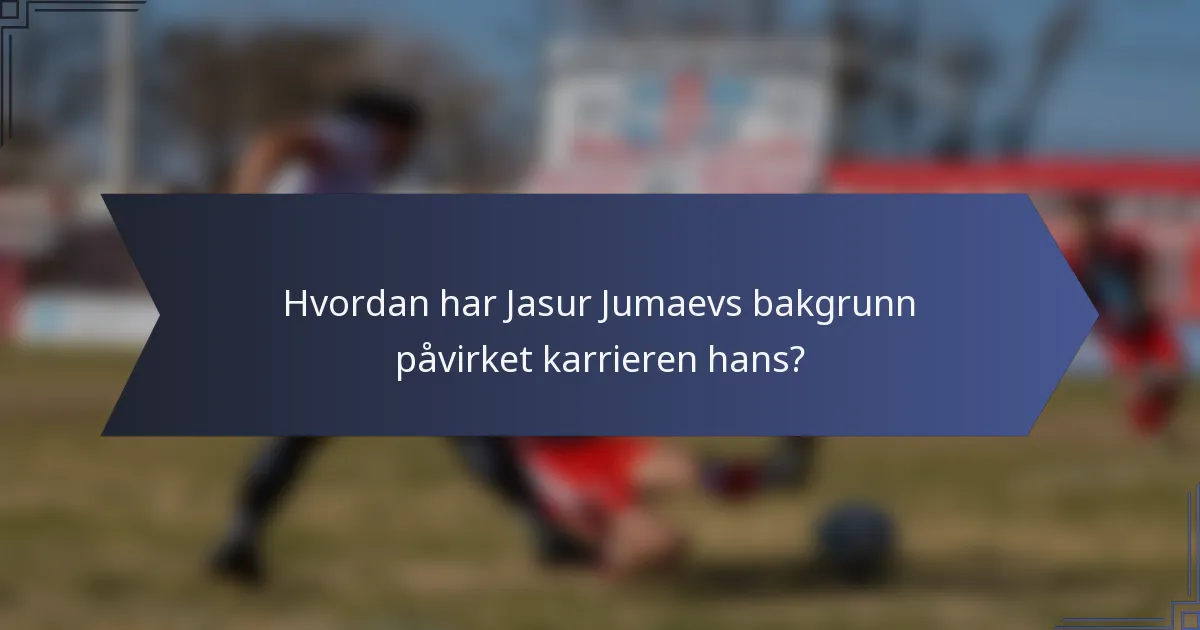 Hvordan har Jasur Jumaevs bakgrunn påvirket karrieren hans?