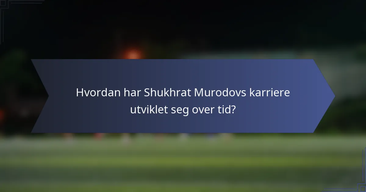 Hvordan har Shukhrat Murodovs karriere utviklet seg over tid?