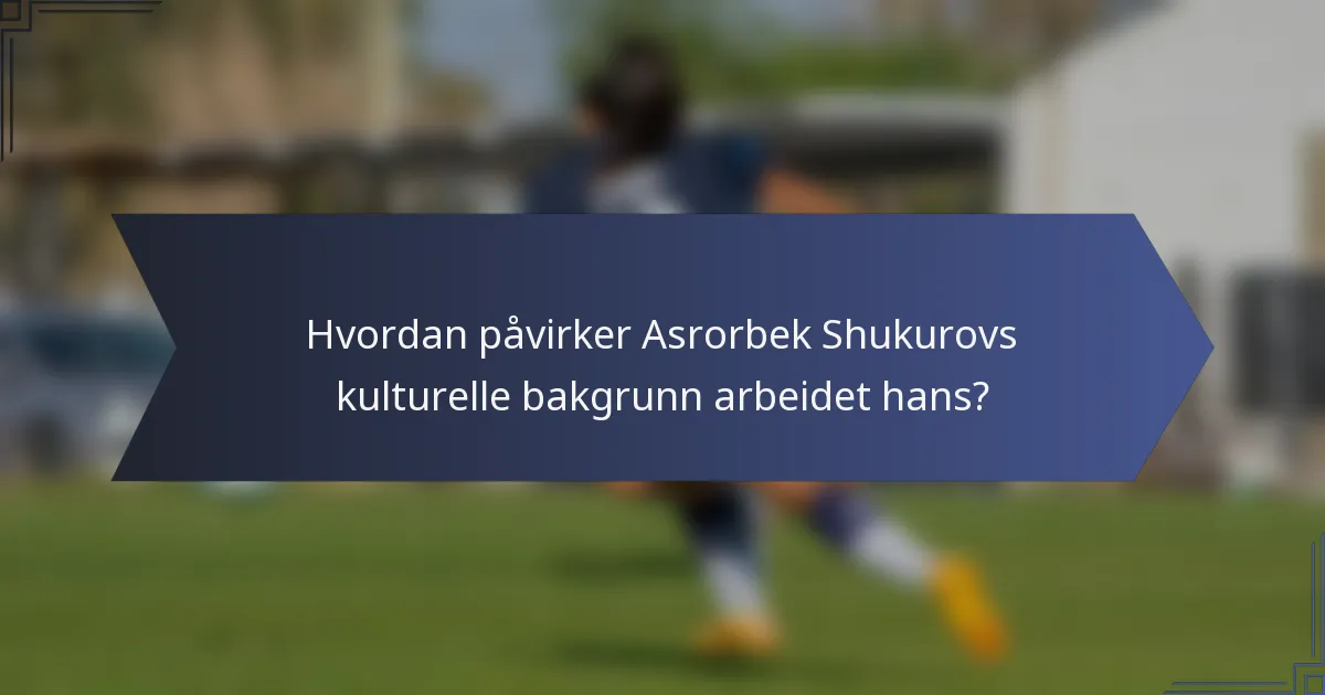 Hvordan påvirker Asrorbek Shukurovs kulturelle bakgrunn arbeidet hans?