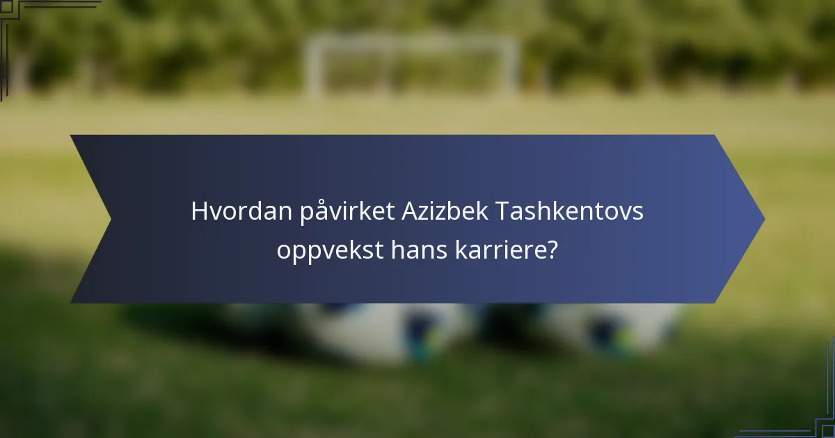 Hvordan påvirket Azizbek Tashkentovs oppvekst hans karriere?