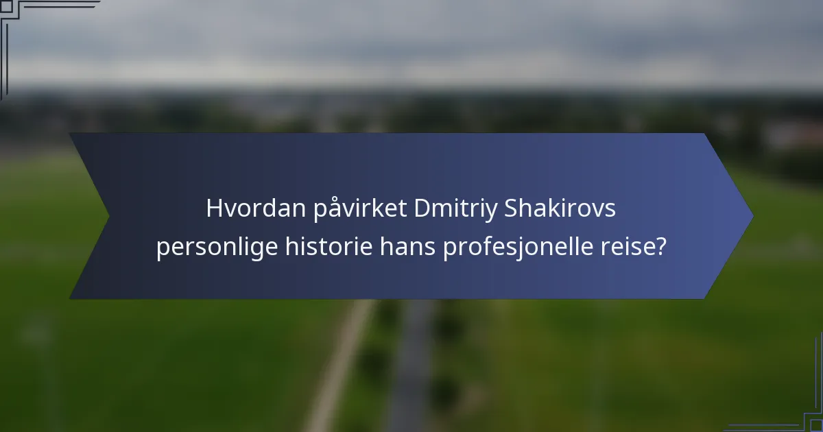 Hvordan påvirket Dmitriy Shakirovs personlige historie hans profesjonelle reise?