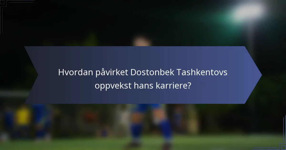 Hvordan påvirket Dostonbek Tashkentovs oppvekst hans karriere?