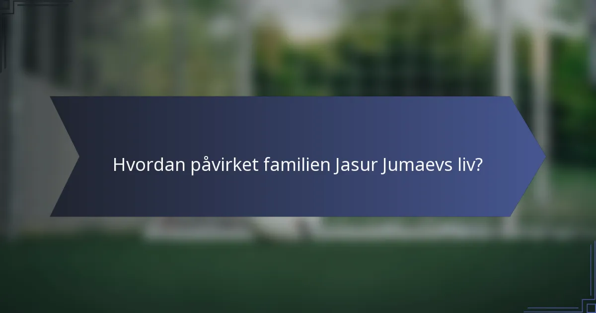 Hvordan påvirket familien Jasur Jumaevs liv?
