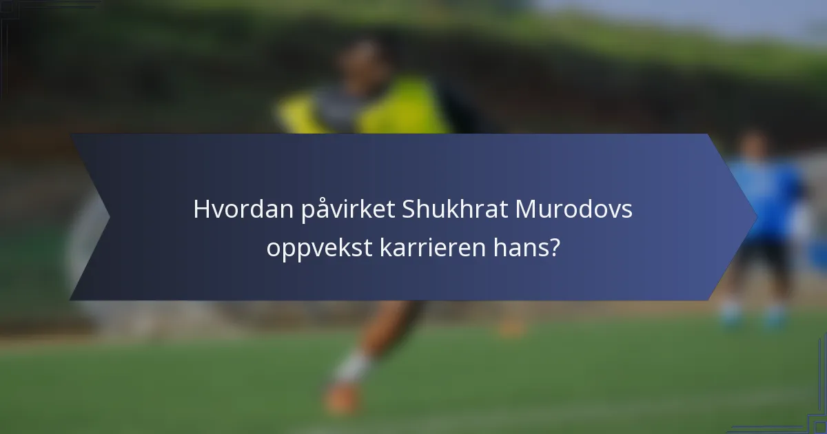 Hvordan påvirket Shukhrat Murodovs oppvekst karrieren hans?