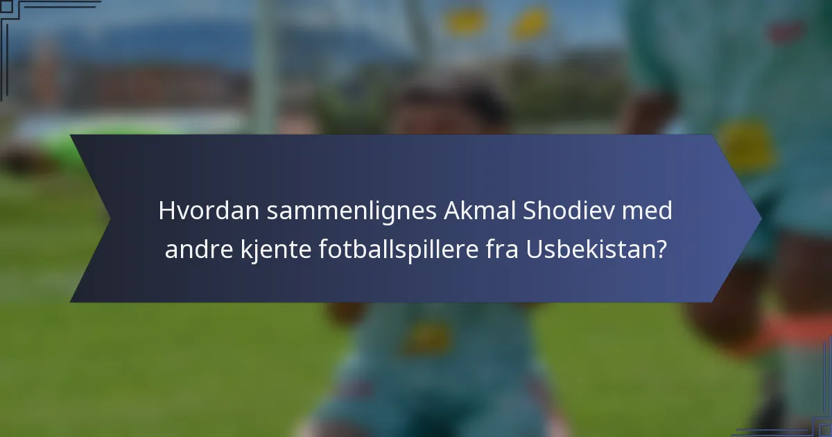 Hvordan sammenlignes Akmal Shodiev med andre kjente fotballspillere fra Usbekistan?