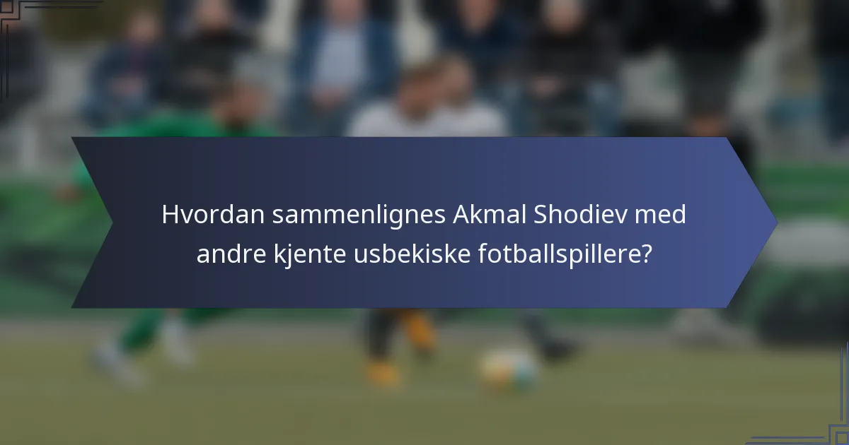 Hvordan sammenlignes Akmal Shodiev med andre kjente usbekiske fotballspillere?